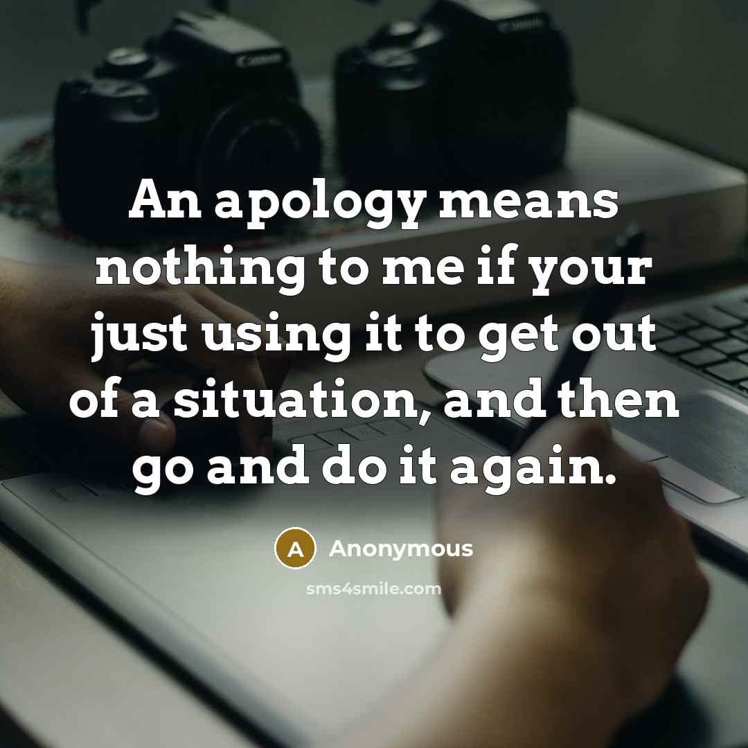 “An apology means nothing to me if your just using it to get out of a situation, and then go and do it again.” quote by Anonymous