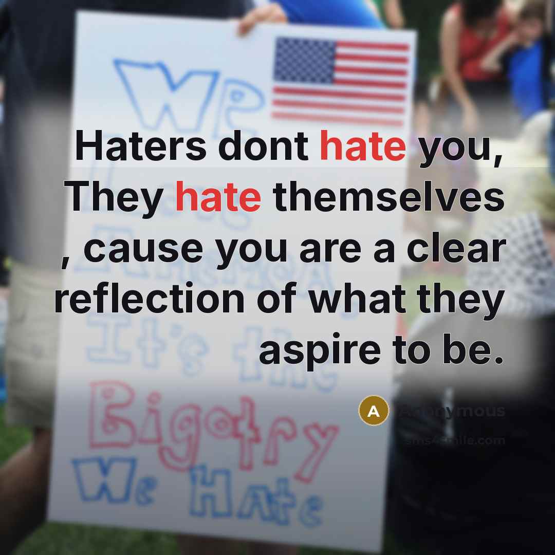 “Haters dont hate you, They hate themselves , cause you are a clear reflection of what they aspire to be.” quote by Anonymous