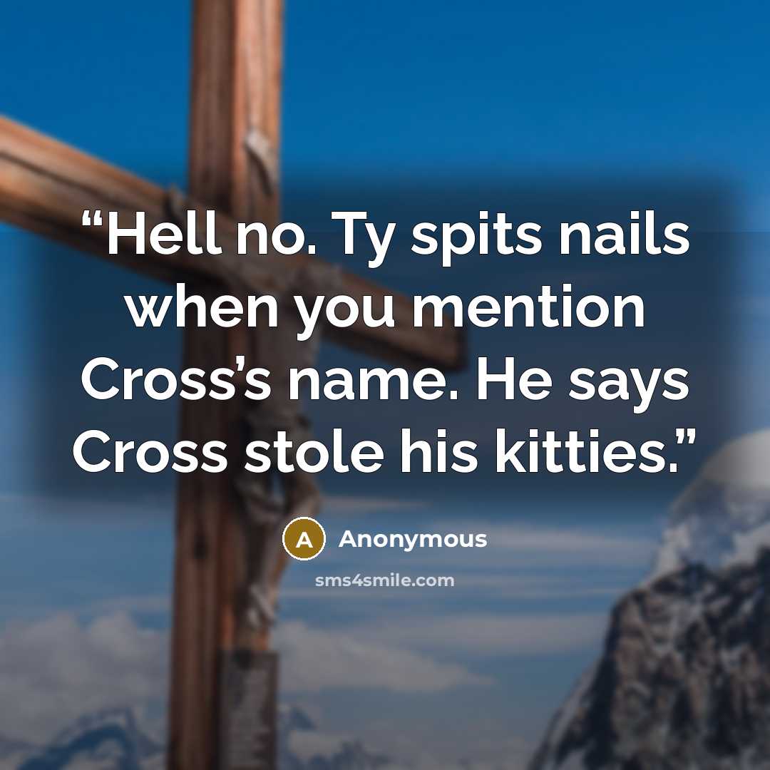 “Hell no. Ty spits nails when you mention Cross’s name. He says Cross stole his kitties.” quote by Anonymous