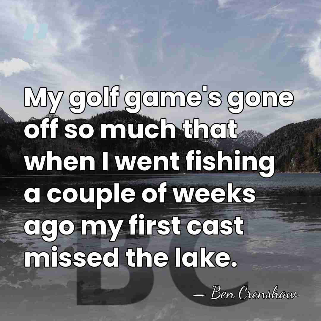 My golf game's gone off so much that when I went fishing&hellip; - Ben Crenshaw