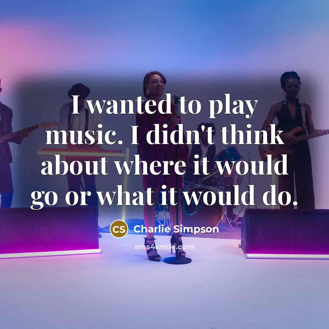 “I wanted to play music. I didn't think about where…” quote by Charlie Simpson