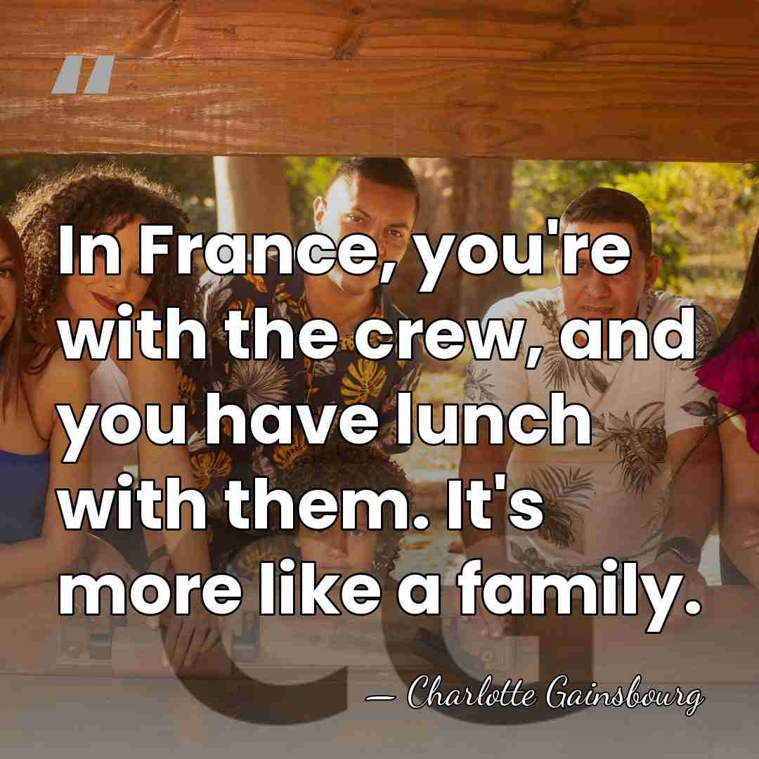 In France, you're with the crew, and you have lunch with them.&hellip; - Charlotte Gainsbourg