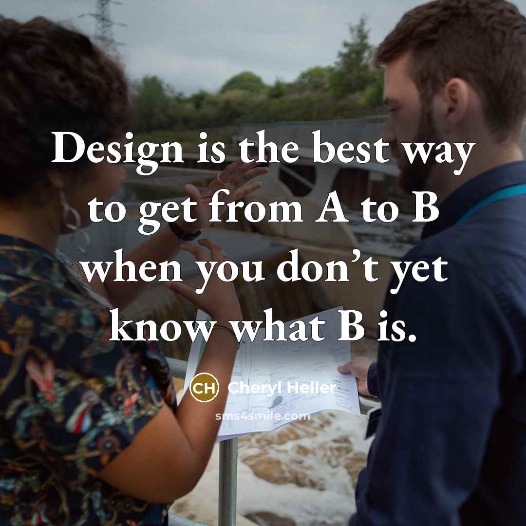 “Design is the best way to get from A to B when you don’t yet know what B is.” quote by Cheryl Heller