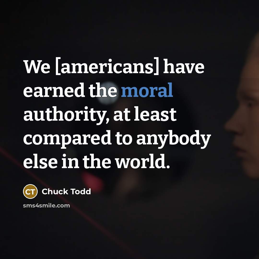 “We [americans] have earned the moral authority, at least compared to anybody else in the world.” quote by Chuck Todd