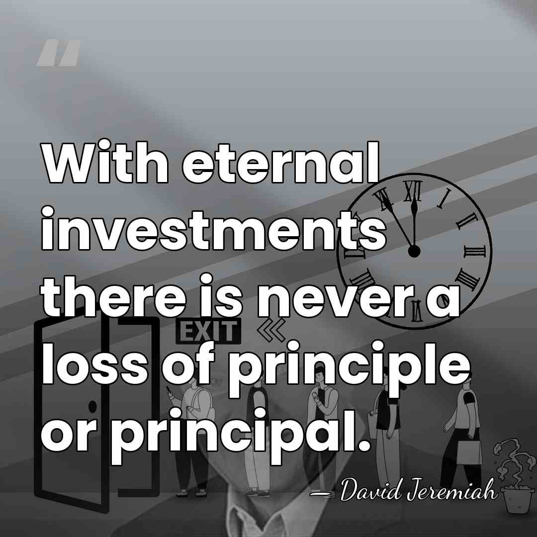 With eternal investments there is never a loss of principle or principal. - David Jeremiah