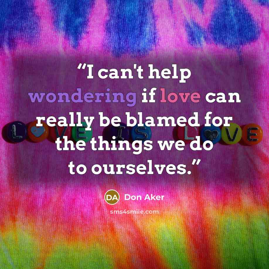 “I can't help wondering if love can really be blamed for the things we do to ourselves.” quote by Don Aker