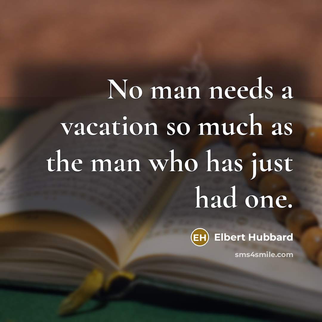 “No man needs a vacation so much as the man…” quote by Elbert Hubbard