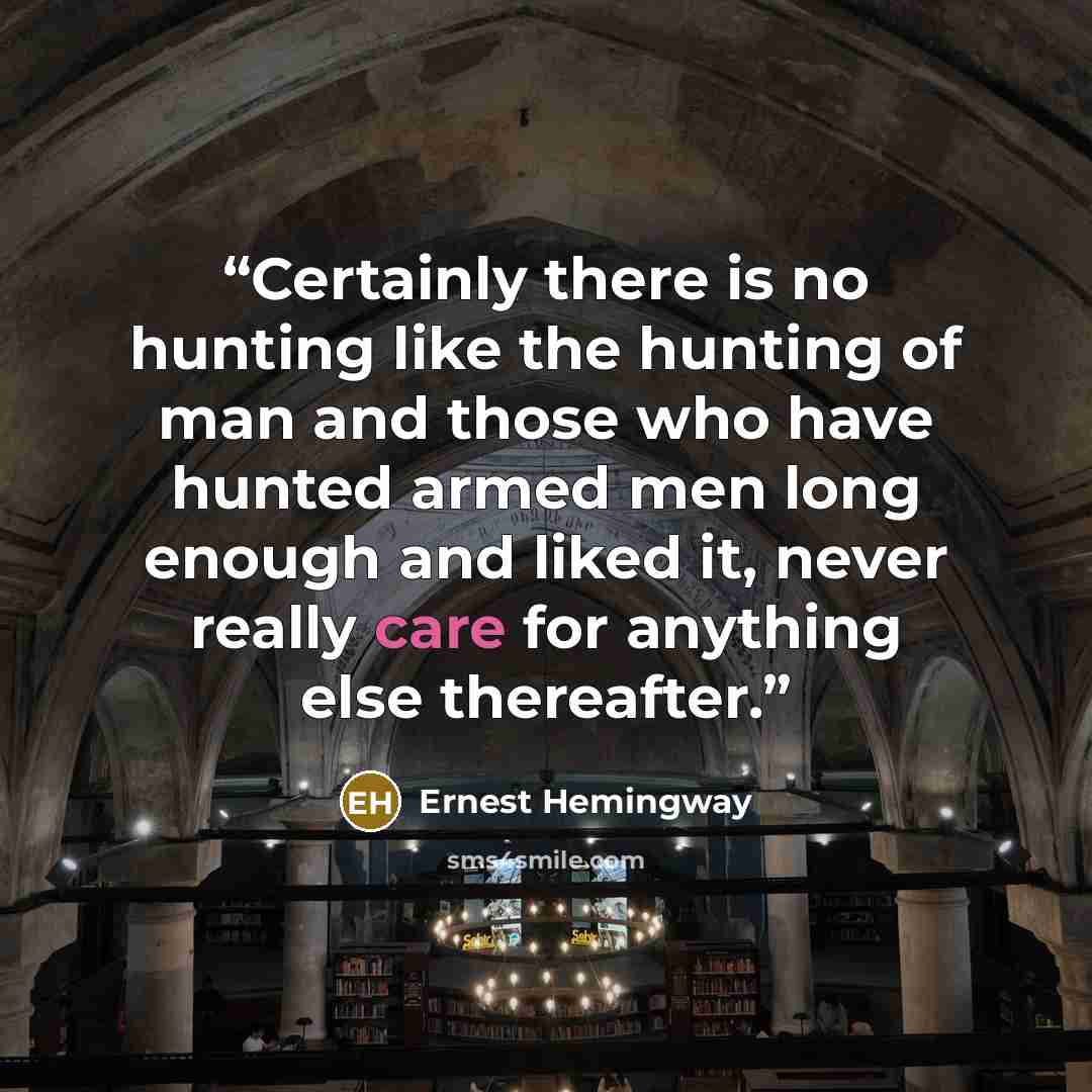 “Certainly there is no hunting like the hunting of man and those who have hunted armed men long enough and liked it, never really care for anything else thereafter.” quote by Ernest Hemingway