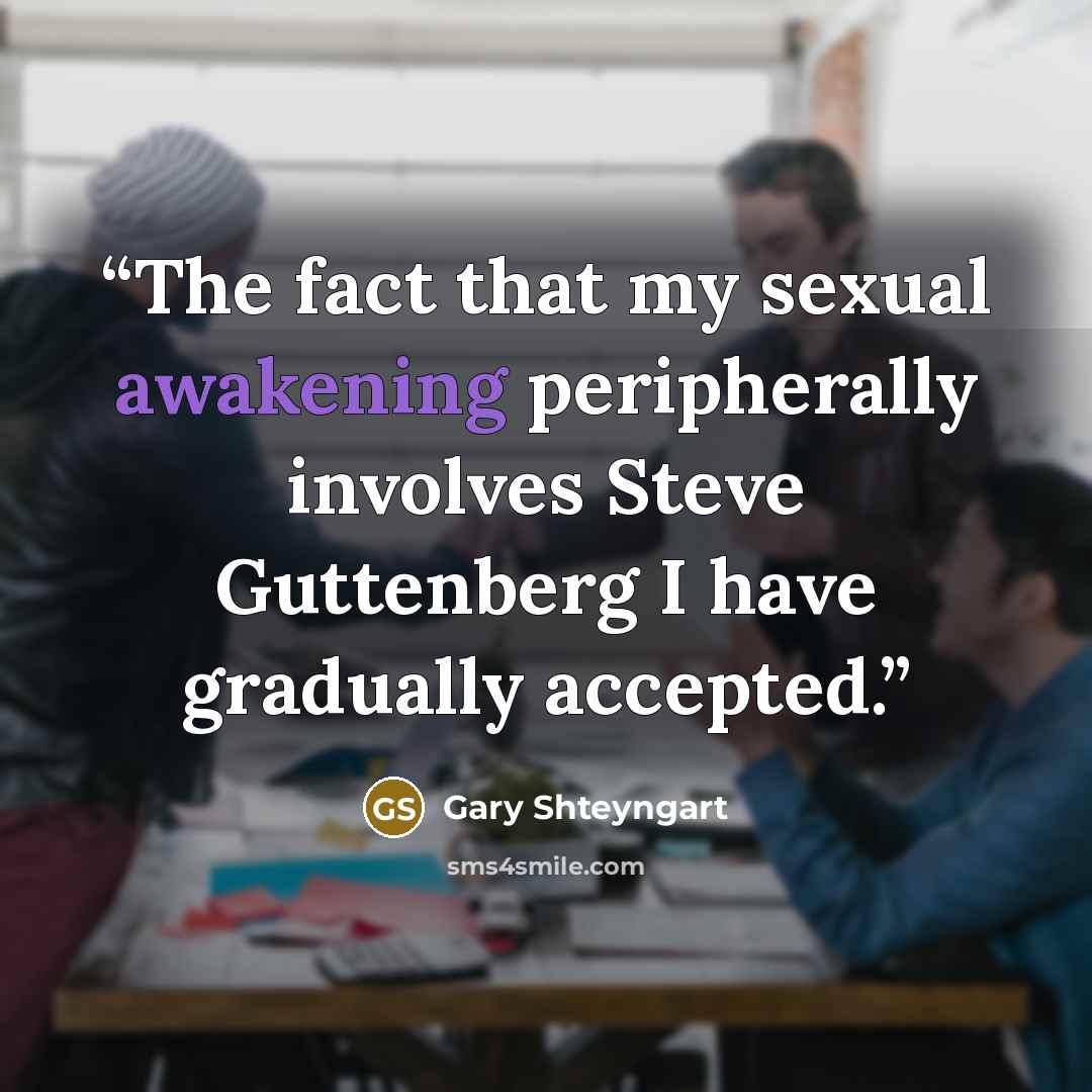 “The fact that my sexual awakening peripherally involves Steve Guttenberg I have gradually accepted.” quote by Gary Shteyngart