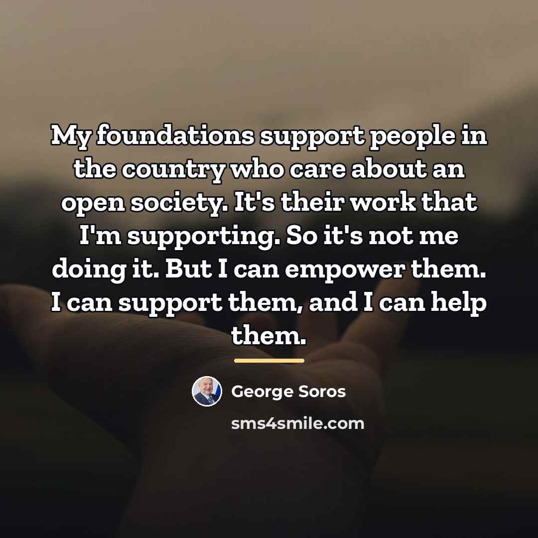 “My foundations support people in the country who care about…” quote by George Soros