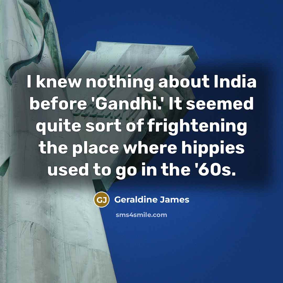 “I knew nothing about India before 'Gandhi.' It seemed quite sort of frightening the place where hippies used to go in the '60s.” quote by Geraldine James