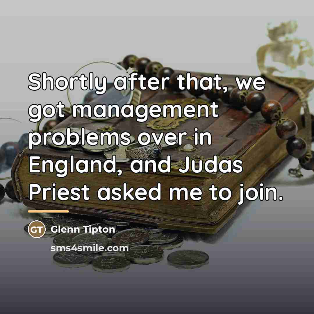 “Shortly after that, we got management problems over in England,…” quote by Glenn Tipton