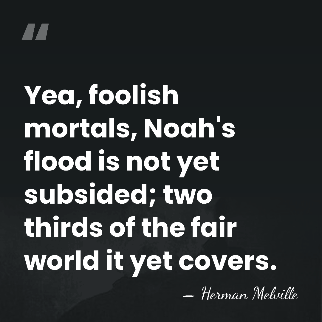 Yea, foolish mortals, Noah's flood is not yet subsided; two thirds of&hellip; - Herman Melville