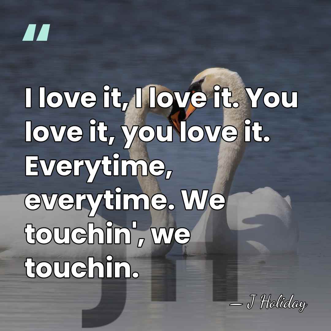 I love it, I love it. You love it, you love it.&hellip; - J Holiday