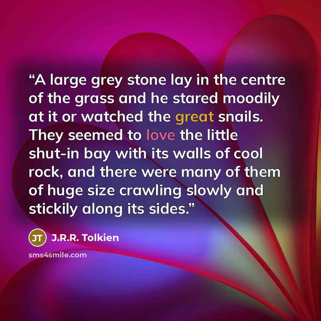 “A large grey stone lay in the centre of the grass and he stared moodily at it or watched the great snails. They seemed to love the little shut-in bay with its walls of cool rock, and there were many of them of huge size crawling slowly and stickily along its sides.” quote by J.R.R. Tolkien