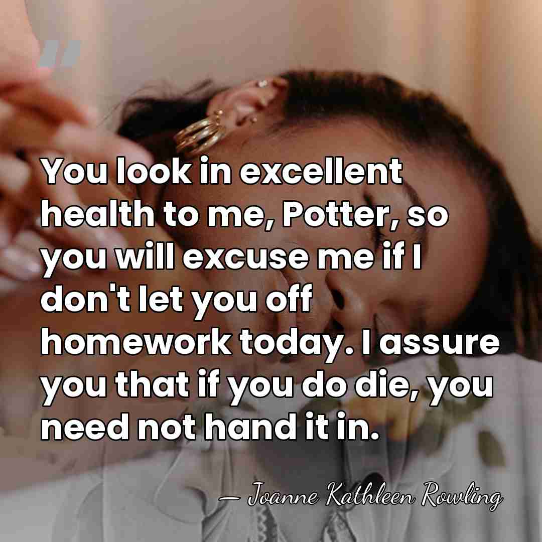 You look in excellent health to me, Potter, so you will excuse&hellip; - Joanne Kathleen Rowling