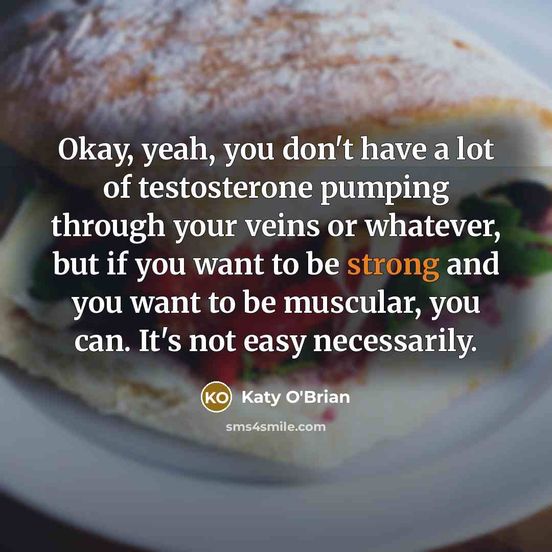 “Okay, yeah, you don't have a lot of testosterone pumping…” quote by Katy O'Brian