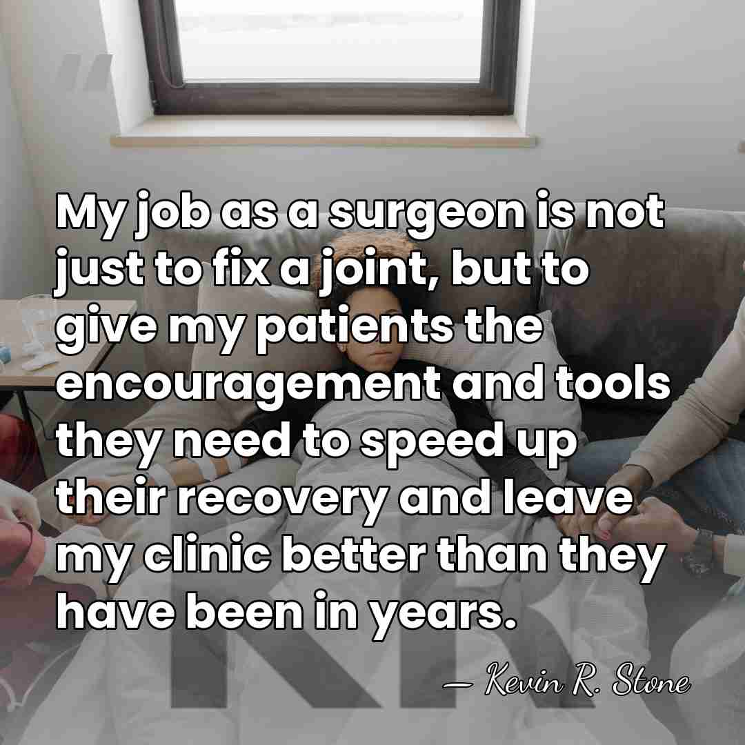 My job as a surgeon is not just to fix a joint,&hellip; - Kevin R. Stone