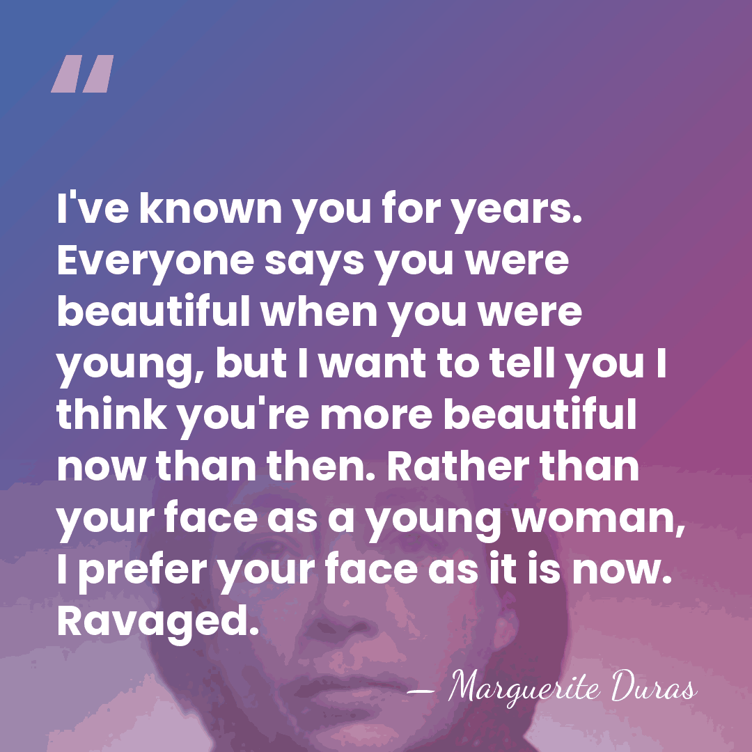 I've known you for years. Everyone says you were beautiful when you&hellip; - Marguerite Duras