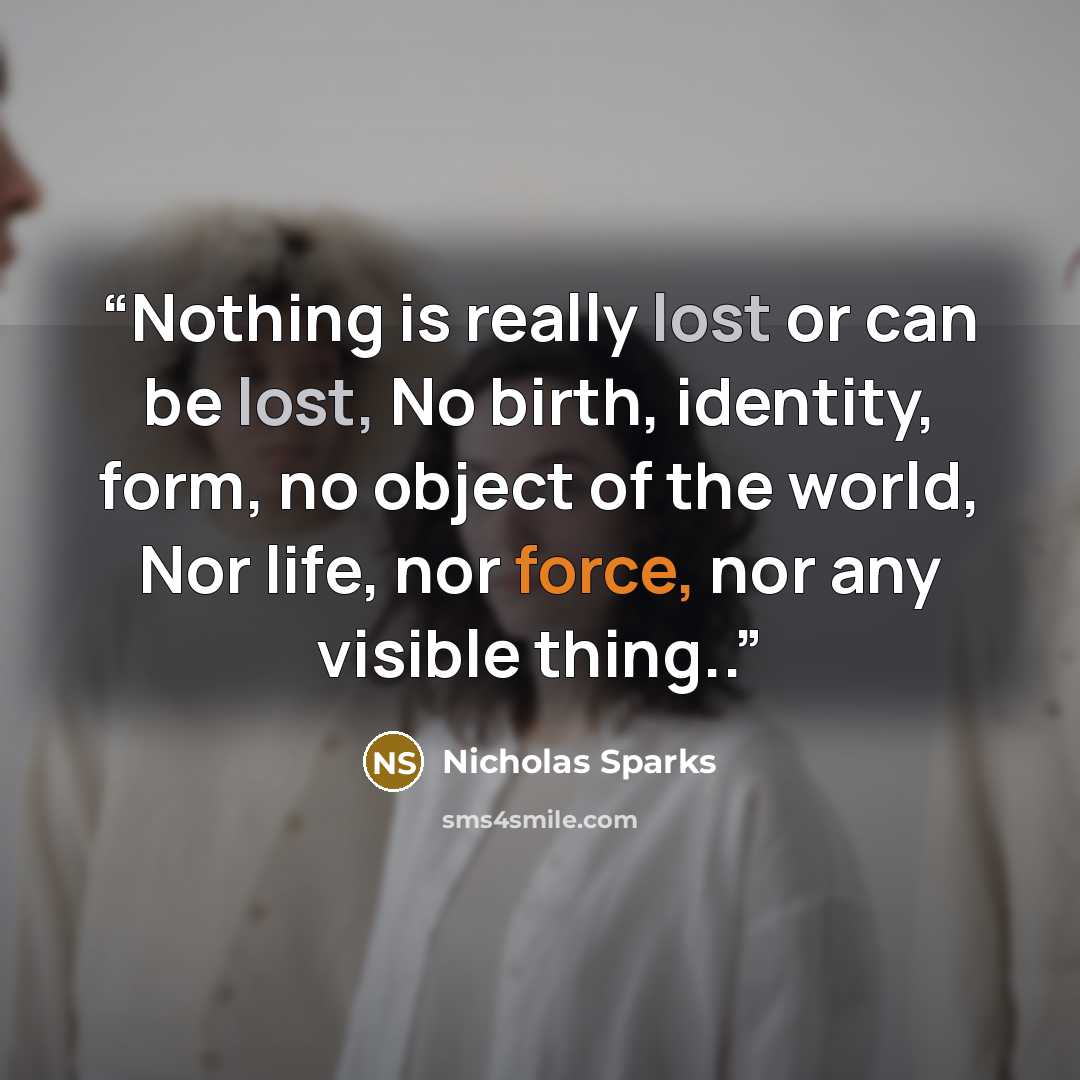“Nothing is really lost or can be lost, No birth, identity, form, no object of the world, Nor life, nor force, nor any visible thing..” quote by Nicholas Sparks