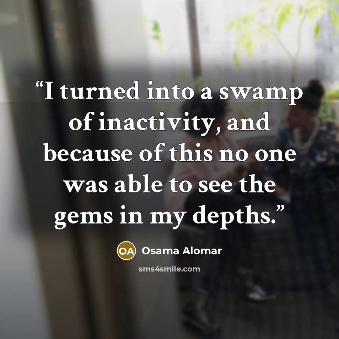 “I turned into a swamp of inactivity, and because of this no one was able to see the gems in my depths.” quote by Osama Alomar
