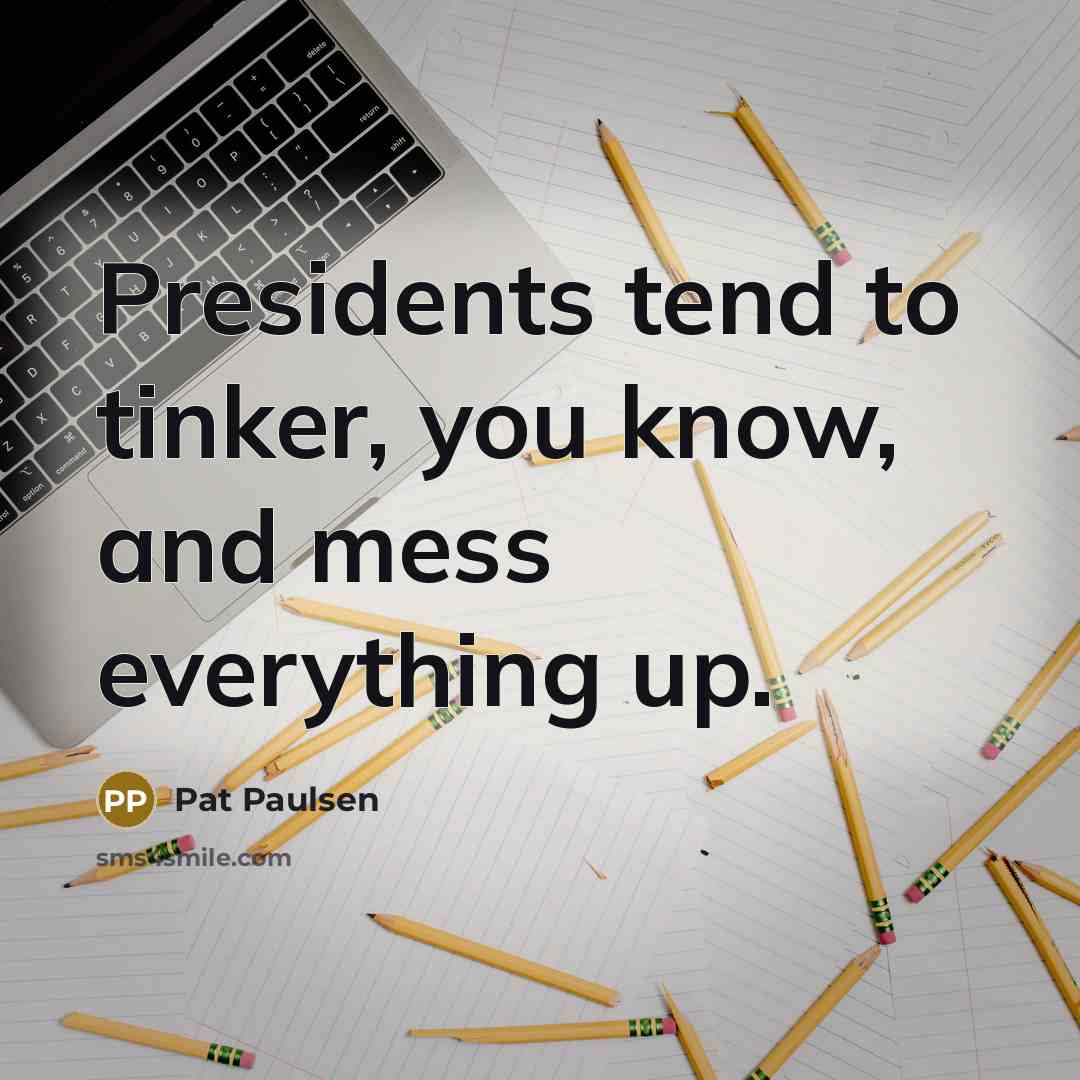 “Presidents tend to tinker, you know, and mess everything up.…” quote by Pat Paulsen