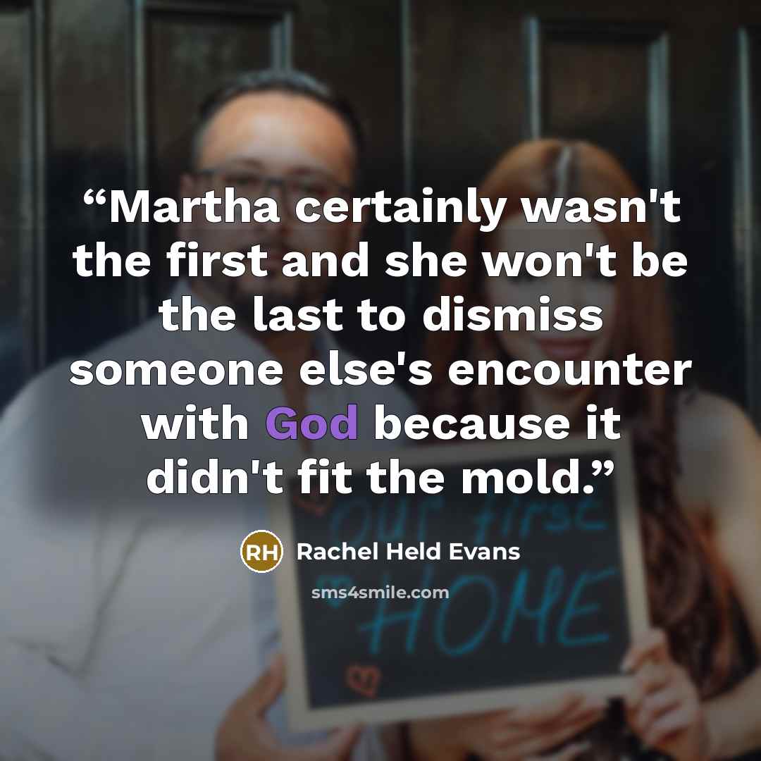 “Martha certainly wasn't the first and she won't be the last to dismiss someone else's encounter with God because it didn't fit the mold.” quote by Rachel Held Evans