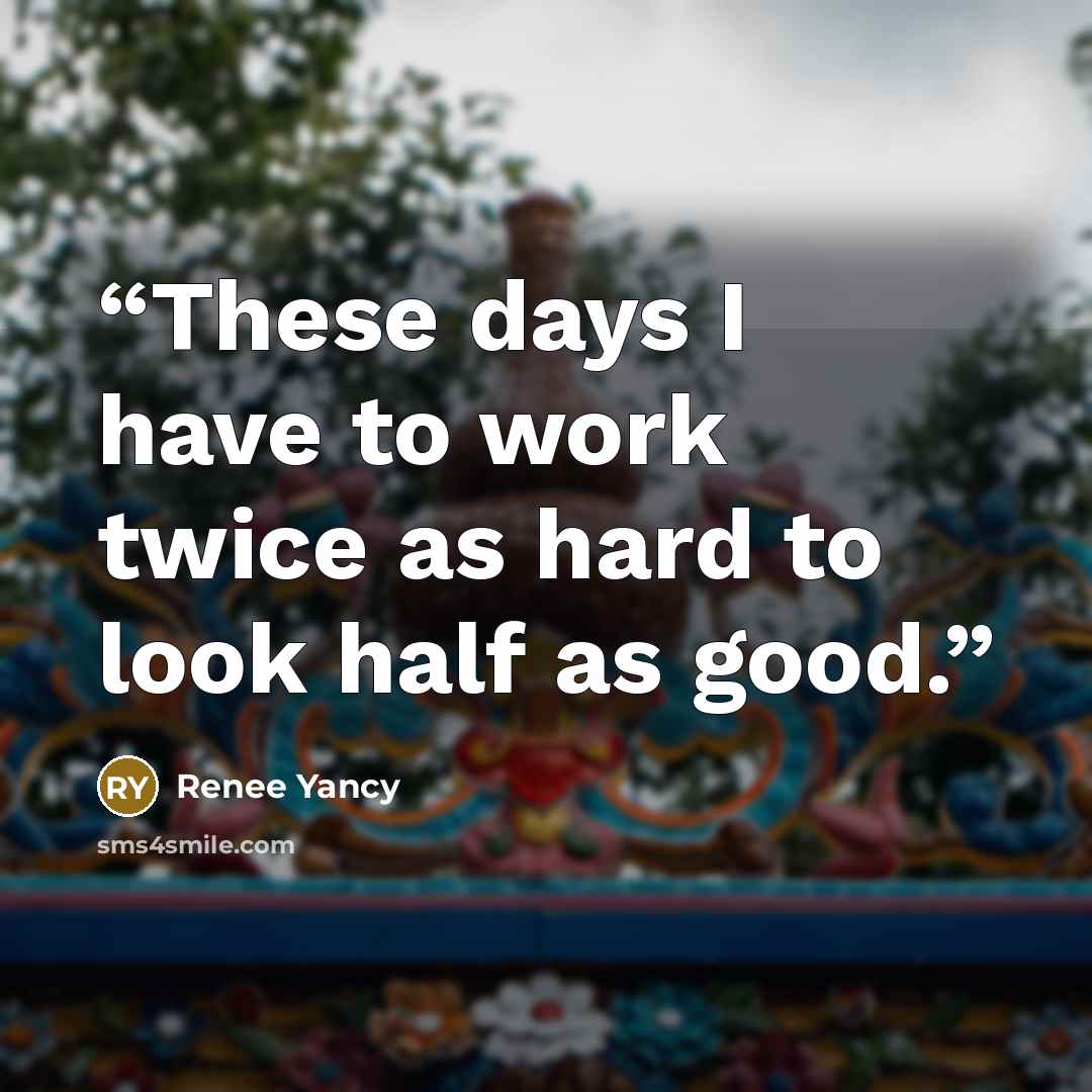 “These days I have to work twice as hard to look half as good.” quote by Renee Yancy