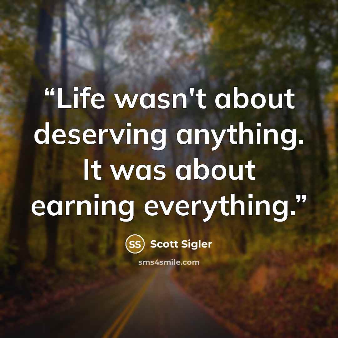 “Life wasn't about deserving anything. It was about earning everything.” quote by Scott Sigler