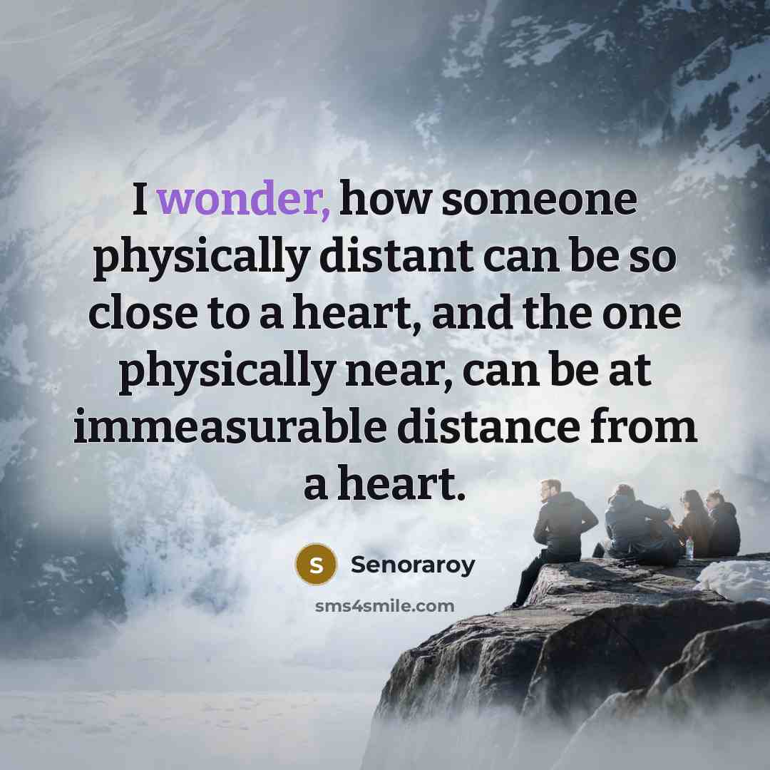 “I wonder, how someone physically distant can be so close to a heart, and the one physically near, can be at immeasurable distance from a heart.” quote by Senoraroy