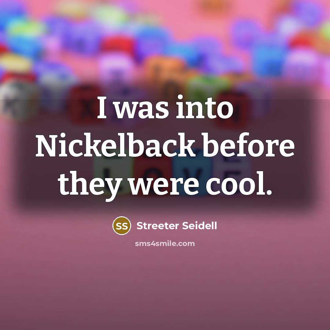 “I was into Nickelback before they were cool.” quote by Streeter Seidell