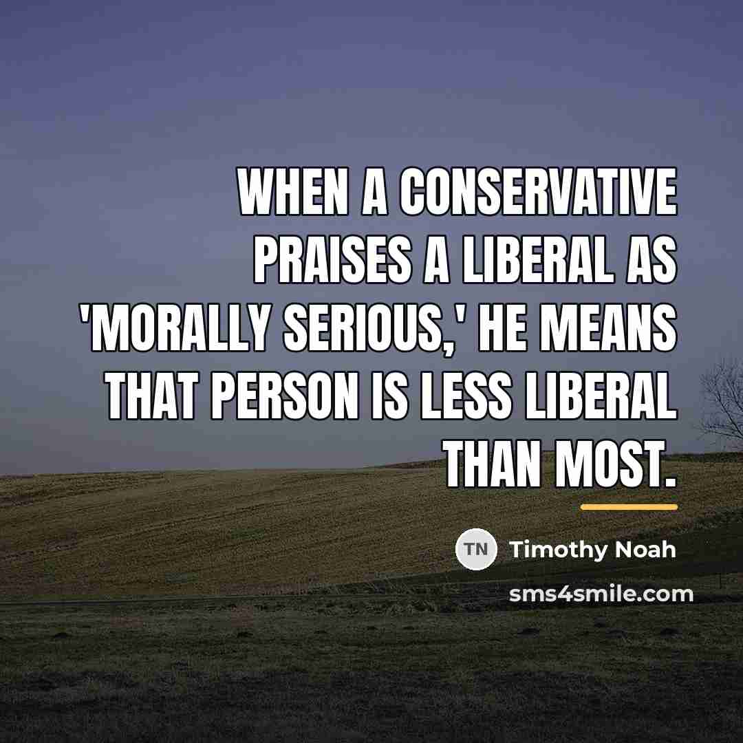 “When a conservative praises a liberal as 'morally serious,' he…” quote by Timothy Noah