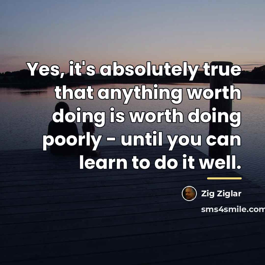 “Yes, it's absolutely true that anything worth doing is worth…” quote by Zig Ziglar