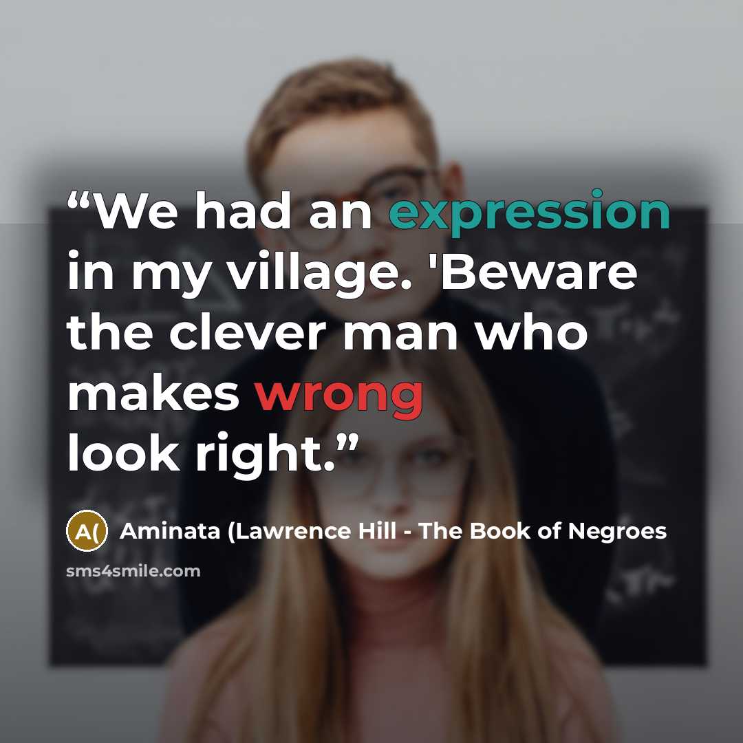 “We had an expression in my village. 'Beware the clever man who makes wrong look right.” quote by Aminata (Lawrence Hill - The Book of Negroes
