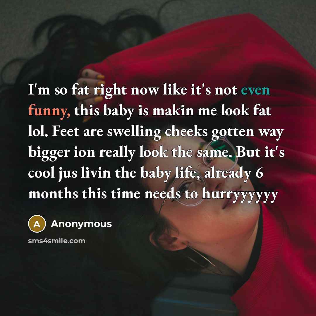 “I'm so fat right now like it's not even funny, this baby is makin me look fat lol. Feet are swelling cheeks gotten way bigger ion really look the same. But it's cool jus livin the baby life, already 6 months this time needs to hurryyyyyy” quote by Anonymous