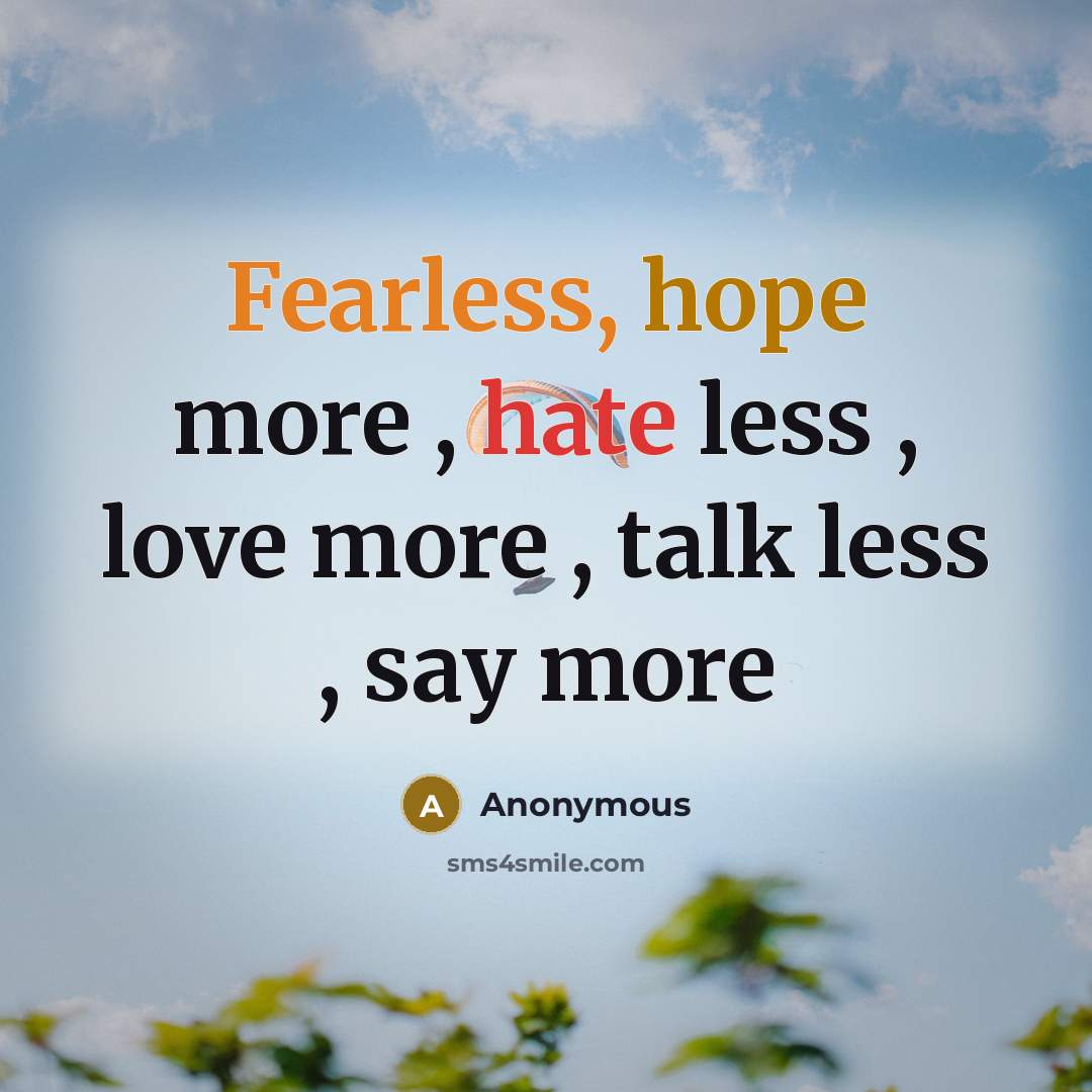 “Fearless, hope more , hate less , love more , talk less , say more” quote by Anonymous