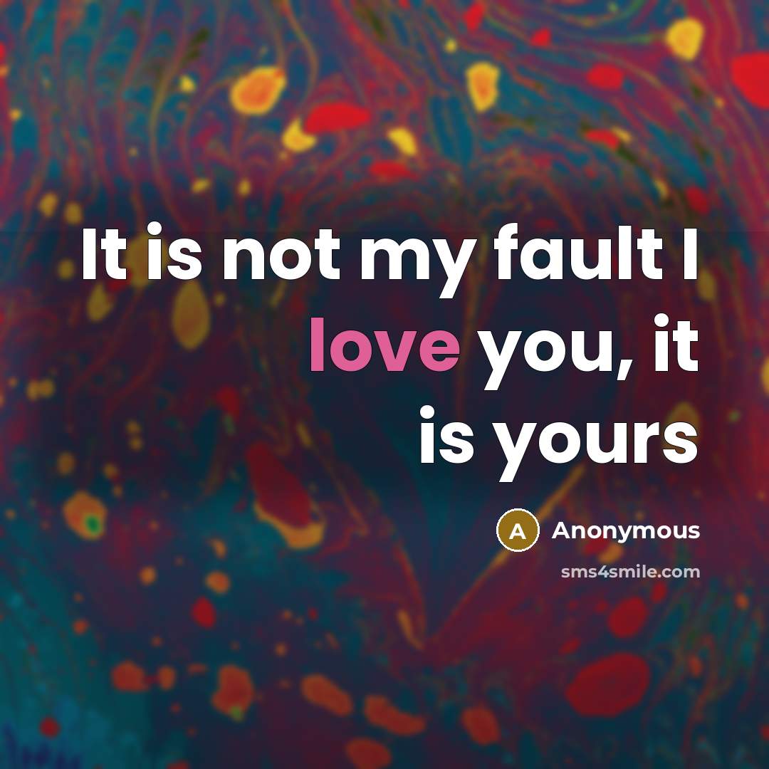 “It is not my fault I love you, it is yours” quote by Anonymous