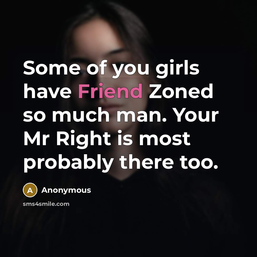 “Some of you girls have Friend Zoned so much man. Your Mr Right is most probably there too.” quote by Anonymous