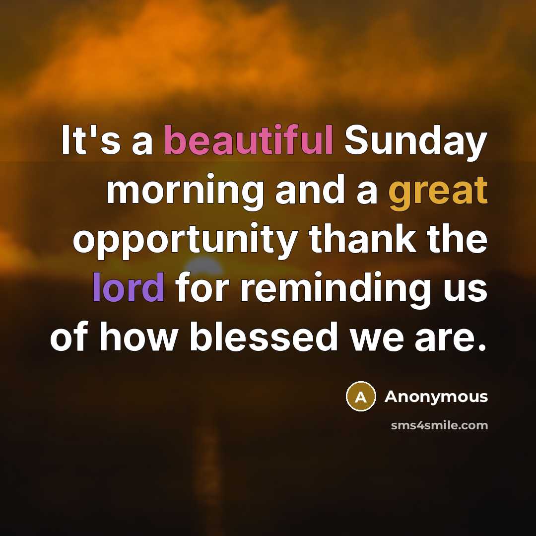 “It's a beautiful Sunday morning and a great opportunity thank the lord for reminding us of how blessed we are.” quote by Anonymous
