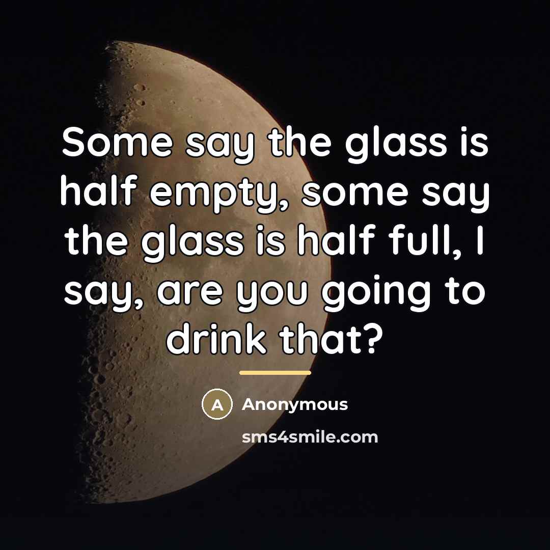 “Some say the glass is half empty, some say the…” quote by Anonymous