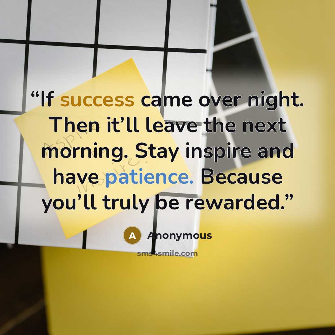 “If success came over night. Then it’ll leave the next morning. Stay inspire and have patience. Because you’ll truly be rewarded.” quote by Anonymous