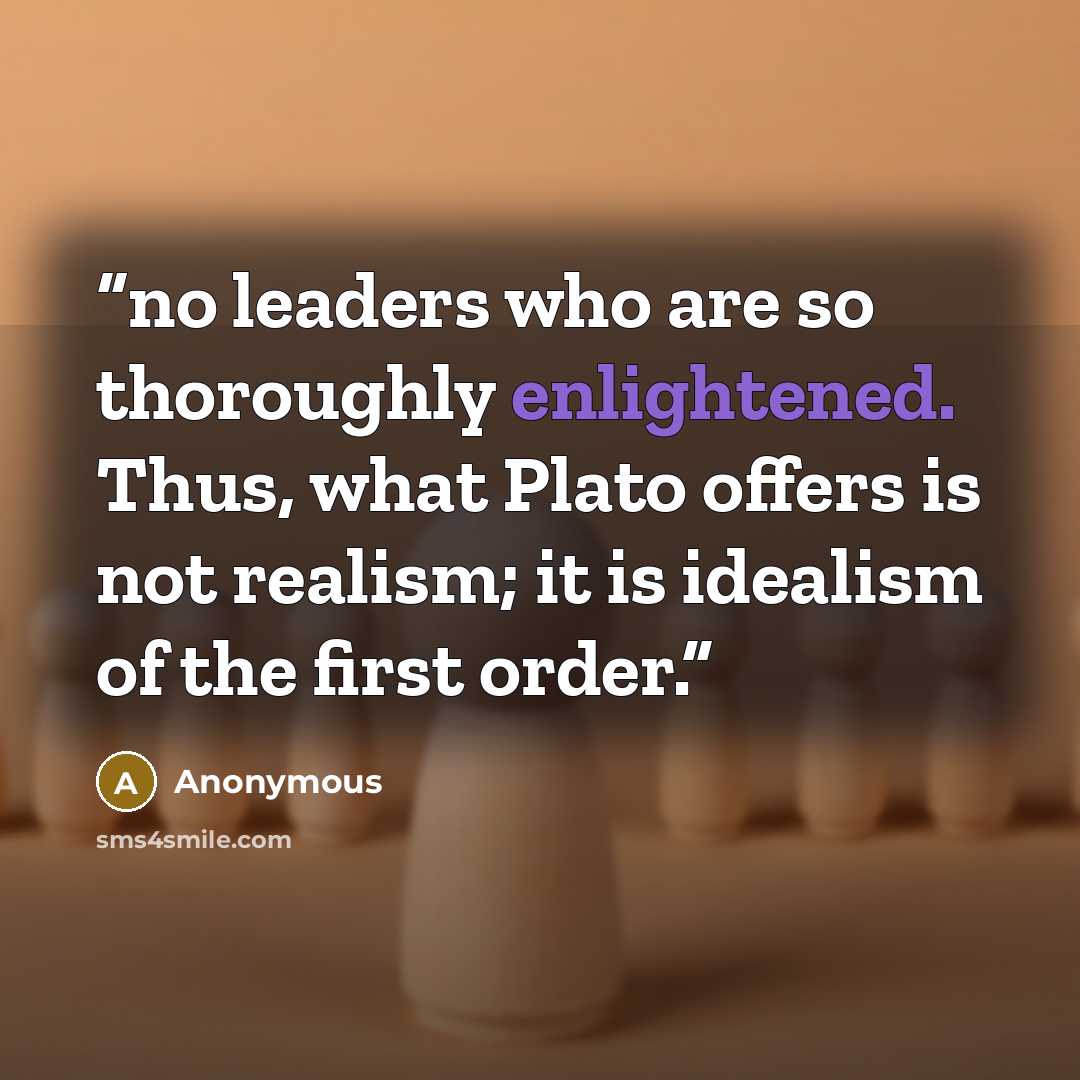 “no leaders who are so thoroughly enlightened. Thus, what Plato offers is not realism; it is idealism of the first order.” quote by Anonymous