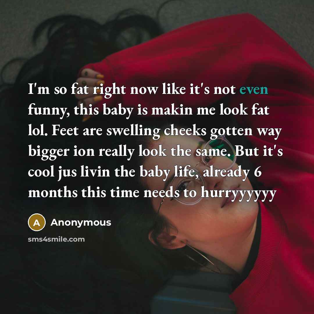 “I'm so fat right now like it's not even funny, this baby is makin me look fat lol. Feet are swelling cheeks gotten way bigger ion really look the same. But it's cool jus livin the baby life, already 6 months this time needs to hurryyyyyy” quote by Anonymous
