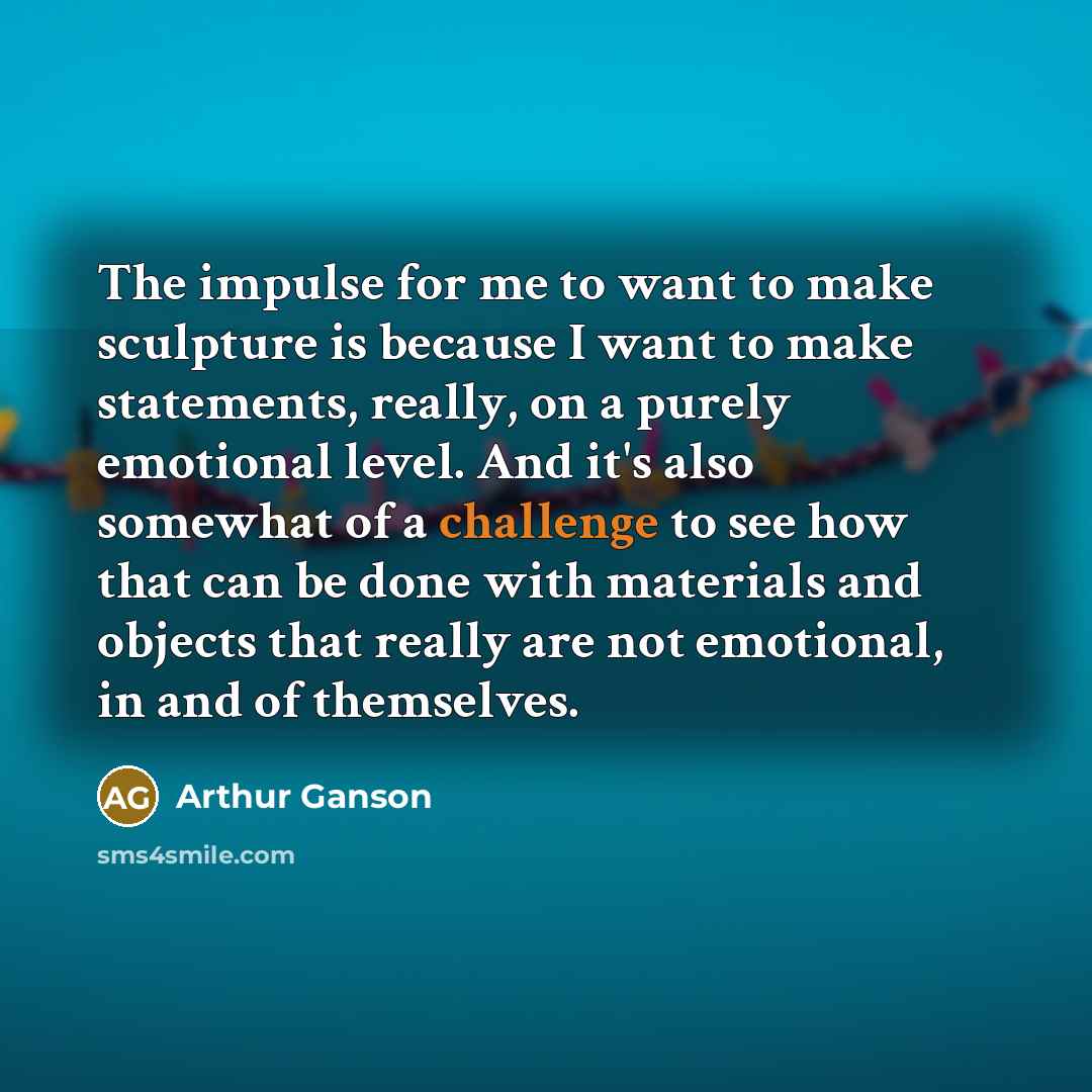 “The impulse for me to want to make sculpture is…” quote by Arthur Ganson
