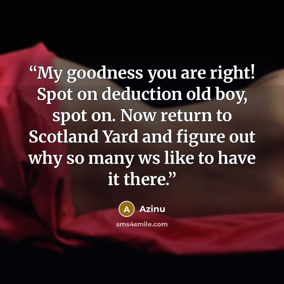 “My goodness you are right! Spot on deduction old boy, spot on. Now return to Scotland Yard and figure out why so many ws like to have it there.” quote by Azinu