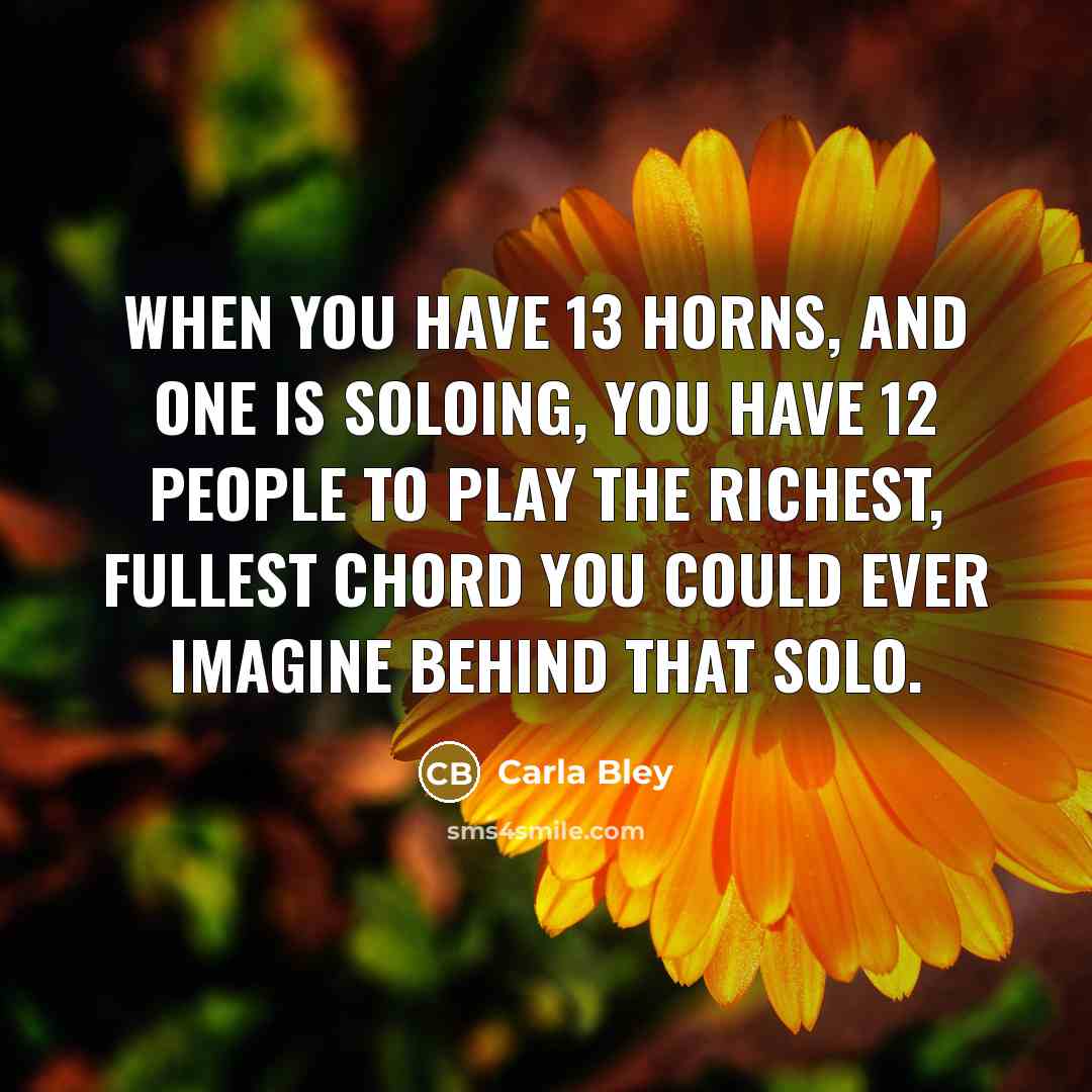 “When you have 13 horns, and one is soloing, you…” quote by Carla Bley