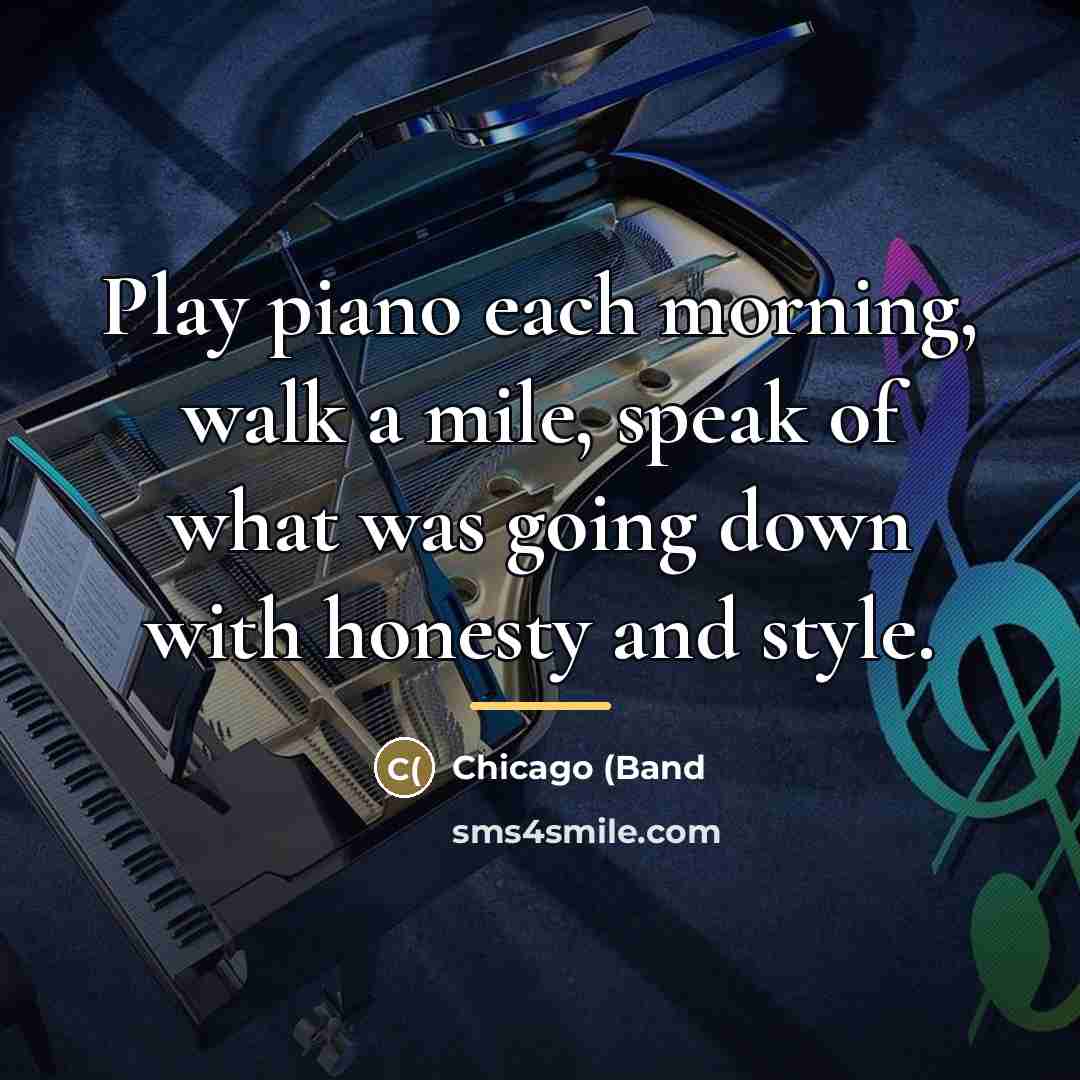 “Play piano each morning, walk a mile, speak of what…” quote by Chicago (Band
