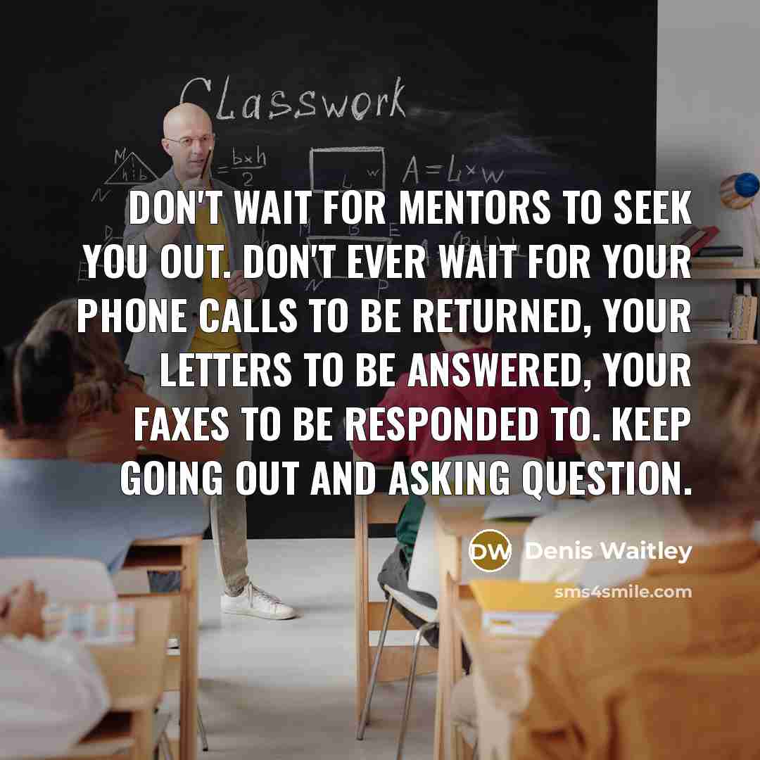 “Don't wait for mentors to seek you out. Don't ever…” quote by Denis Waitley