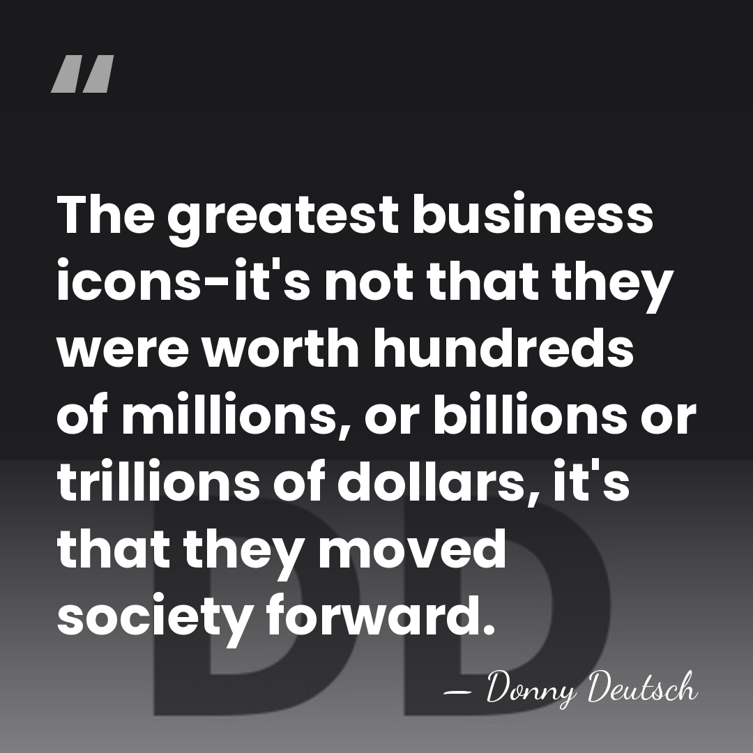 The greatest business icons-it's not that they were worth hundreds of millions,&hellip; - Donny Deutsch