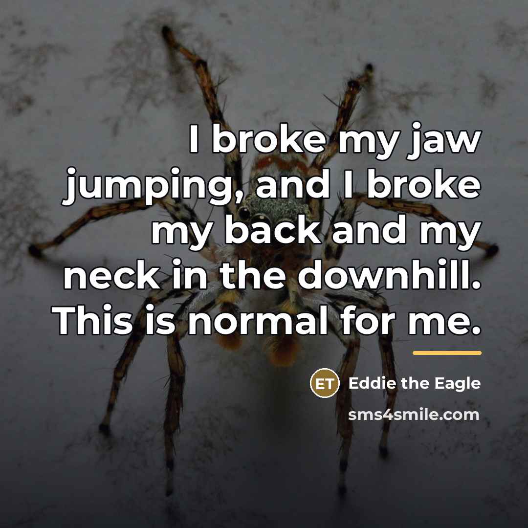 “I broke my jaw jumping, and I broke my back…” quote by Eddie the Eagle